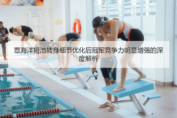 覃海洋短池转身细节优化后冠军竞争力明显增强的深度解析
