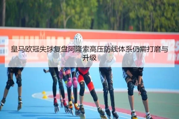 皇马欧冠失球复盘阿隆索高压防线体系仍需打磨与升级